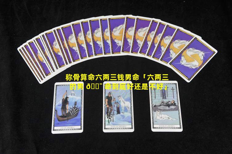 称骨算命六两三钱男命「六两三的男 🐯 命到底好还是不好」